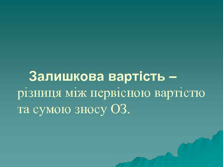 Залишкова вартість – різниця між первісною вартістю та сумою зносу ОЗ. 