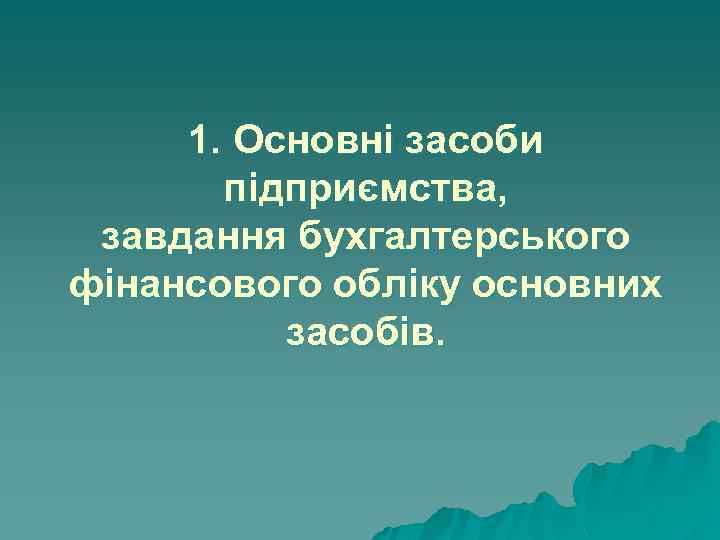 1. Основні засоби підприємства, завдання бухгалтерського фінансового обліку основних засобів. 