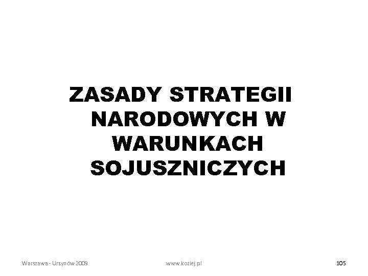 ZASADY STRATEGII NARODOWYCH W WARUNKACH SOJUSZNICZYCH Warszawa - Ursynów 2009 www. koziej. pl 105