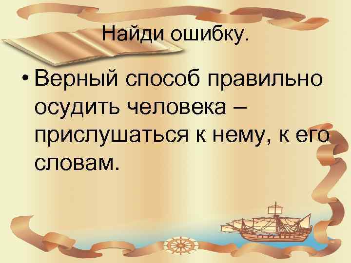 Найди ошибку. • Верный способ правильно осудить человека – прислушаться к нему, к его