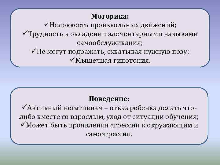 Моторика: üНеловкость произвольных движений; üТрудность в овладении элементарными навыками самообслуживания; üНе могут подражать, схватывая