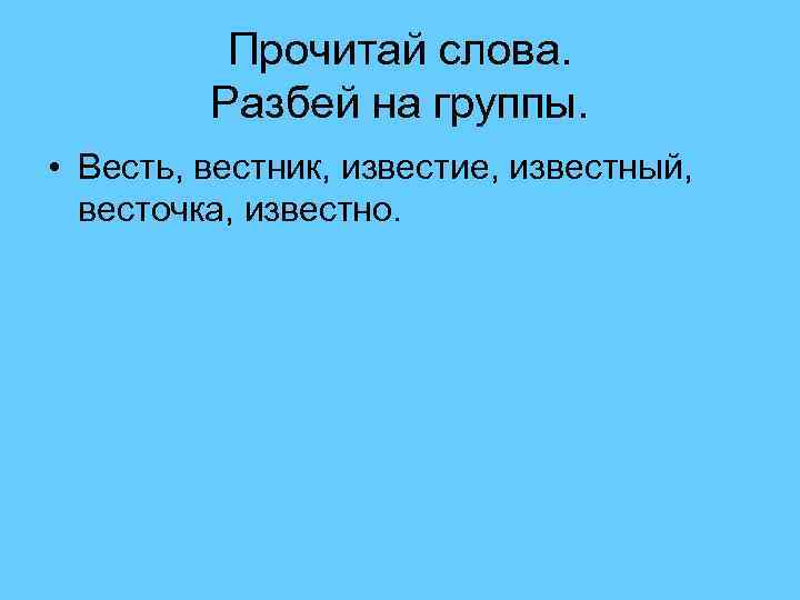 Прочитай слова. Разбей на группы. • Весть, вестник, известие, известный, весточка, известно. 