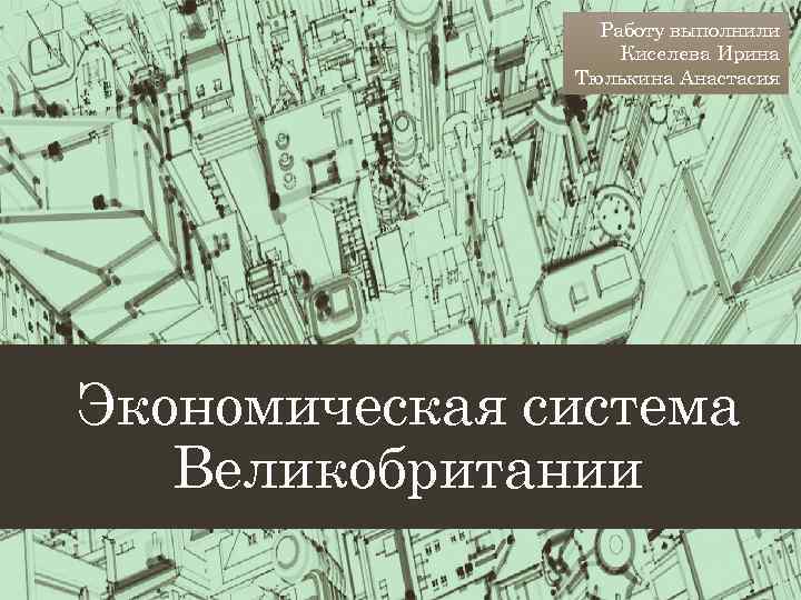 Работу выполнили Киселева Ирина Тюлькина Анастасия Экономическая система Великобритании 