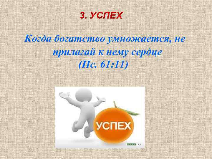 3. УСПЕХ Когда богатство умножается, не прилагай к нему сердце (Пс. 61: 11) 