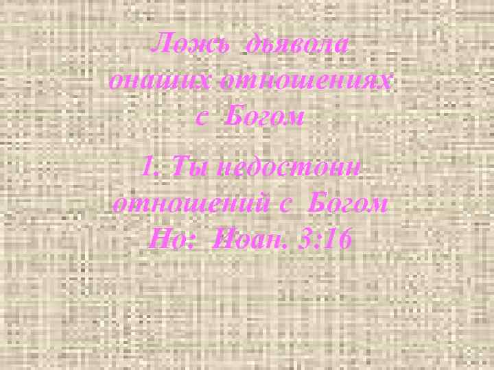Ложь дьявола онаших отношениях с Богом 1. Ты недостоин отношений с Богом Но: Иоан.
