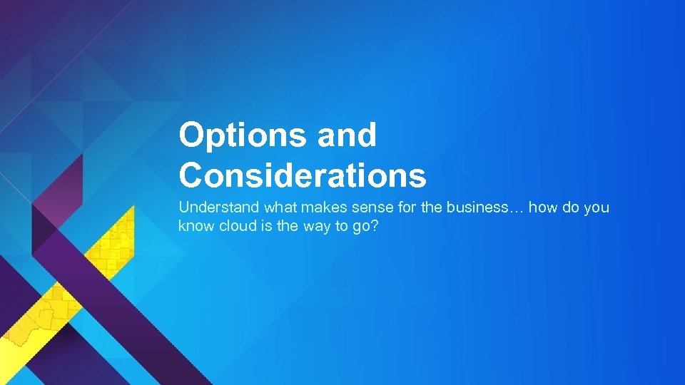 Options and Considerations Understand what makes sense for the business… how do you know
