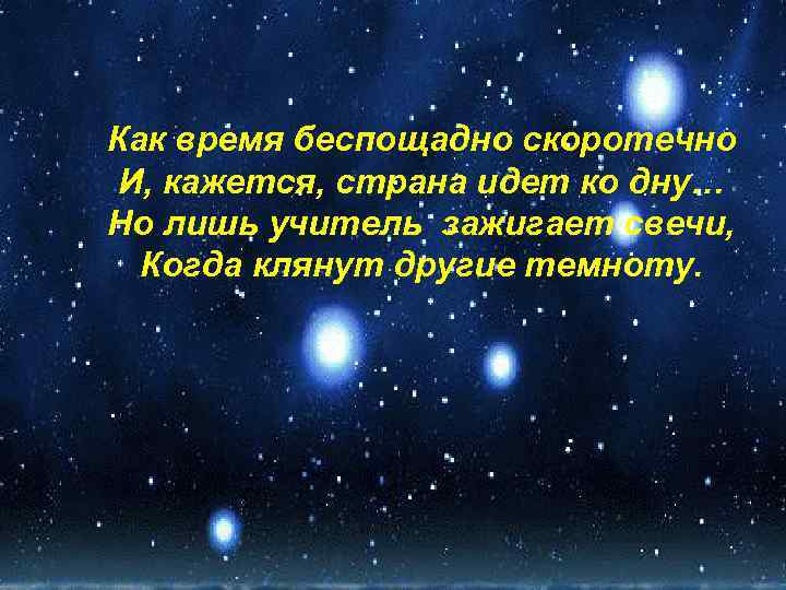 Как время беспощадно скоротечно И, кажется, страна идет ко дну… Но лишь учитель зажигает