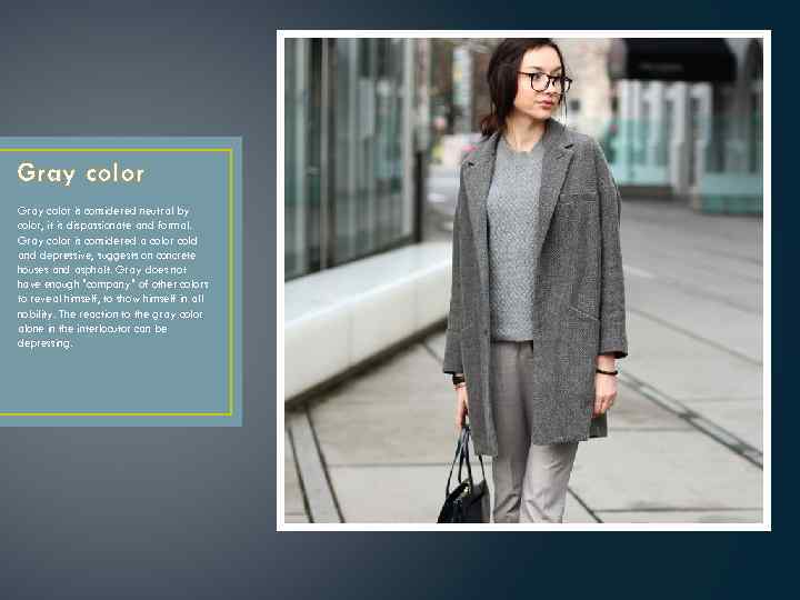 Gray color is considered neutral by color, it is dispassionate and formal. Gray color