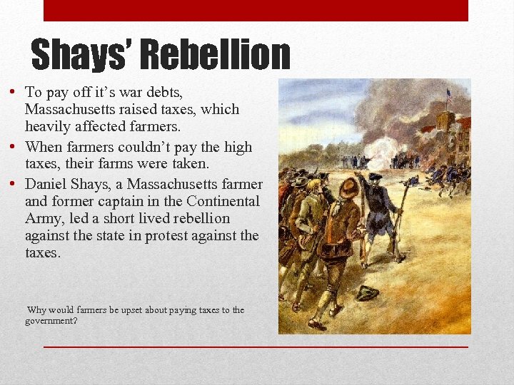 Shays’ Rebellion • To pay off it’s war debts, Massachusetts raised taxes, which heavily