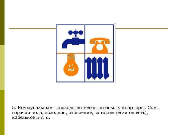 5. Коммунальные - расходы за месяц на оплату квартиры. Свет, горячая вода, холодная, отопление,