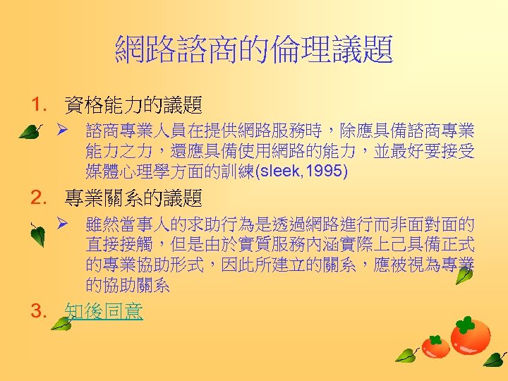 網路諮商的倫理議題 1. 資格能力的議題 Ø 諮商專業人員在提供網路服務時，除應具備諮商專業 能力之力，還應具備使用網路的能力，並最好要接受 媒體心理學方面的訓練(sleek, 1995) 2. 專業關系的議題 Ø 雖然當事人的求助行為是透過網路進行而非面對面的 直接接觸，但是由於實質服務內涵實際上己具備正式 的專業協助形式，因此所建立的關系，應被視為專業