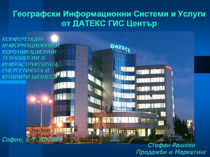 Географски Информационни Системи и Услуги от ДАТЕКС ГИС Център КОНФЕРЕНЦИЯ ИНФОРМАЦИОННИ И КОМУНИКАЦИОННИ ТЕХНОЛОГИИ