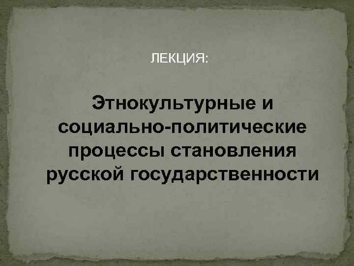 ЛЕКЦИЯ: Этнокультурные и социально-политические процессы становления русской государственности 