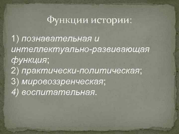 Функции истории: 1) познавательная и интеллектуально-развивающая функция; 2) практически-политическая; 3) мировоззренческая; 4) воспитательная. 