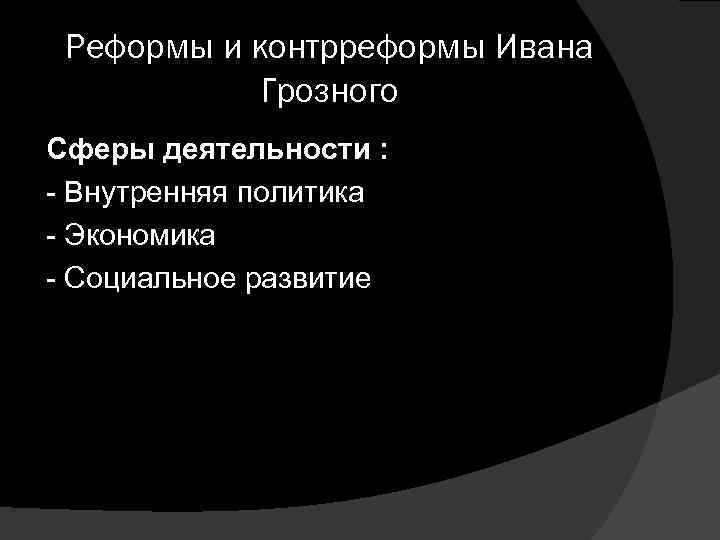 Реформы и контрреформы Ивана Грозного Сферы деятельности : - Внутренняя политика - Экономика -