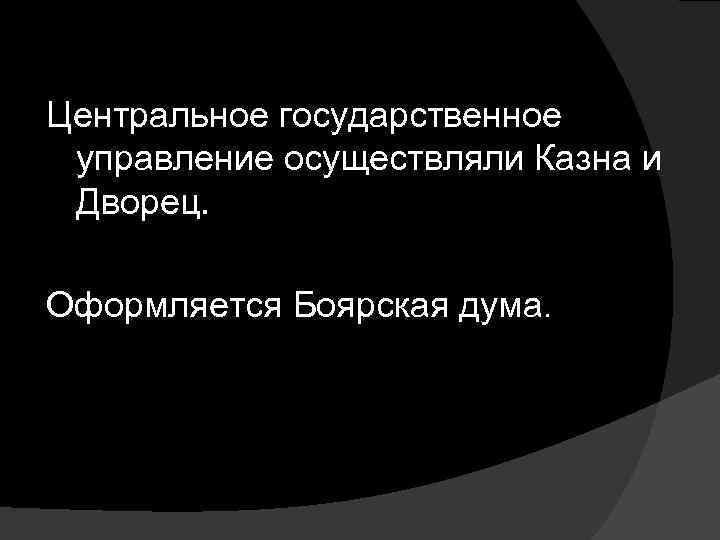 Центральное государственное управление осуществляли Казна и Дворец. Оформляется Боярская дума. 