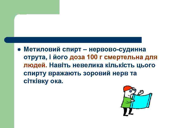 l Метиловий спирт – нервово-судинна отрута, і його доза 100 г смертельна для людей.