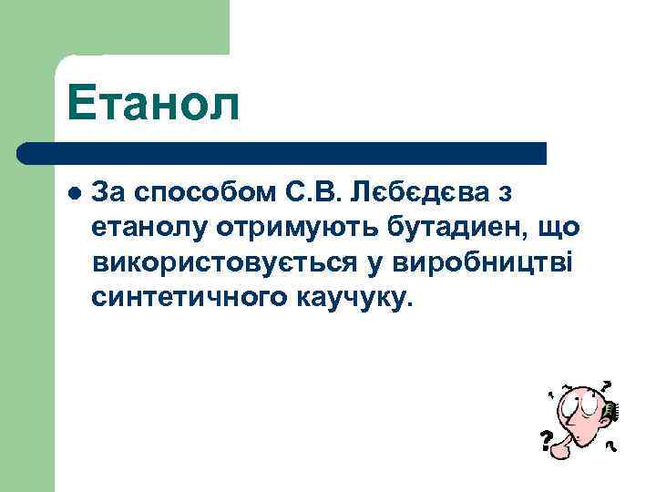 Етанол l За способом С. В. Лєбєдєва з етанолу отримують бутадиен, що використовується у