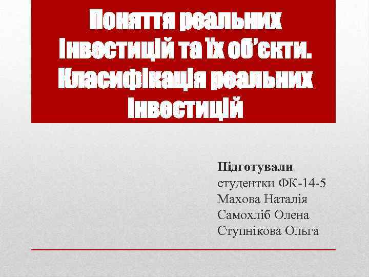Поняття реальних інвестицій та їх об’єкти. Класифікація реальних інвестицій Підготували студентки ФК 14 5