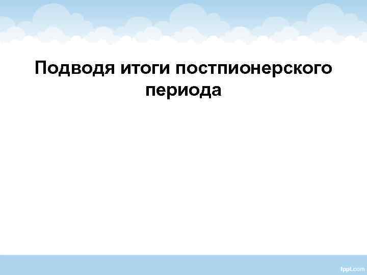 Подводя итоги постпионерского периода 