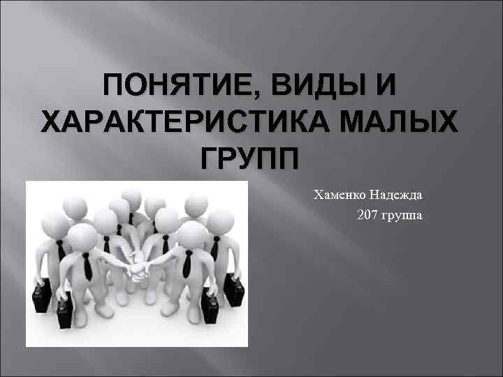 ПОНЯТИЕ, ВИДЫ И ХАРАКТЕРИСТИКА МАЛЫХ ГРУПП Хаменко Надежда 207 группа 