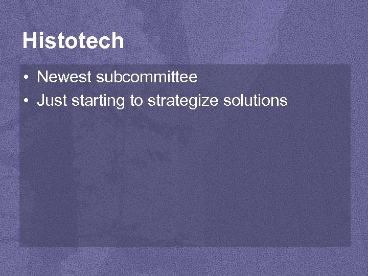 Histotech • Newest subcommittee • Just starting to strategize solutions 