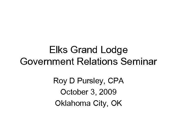 Elks Grand Lodge Government Relations Seminar Roy D Pursley, CPA October 3, 2009 Oklahoma