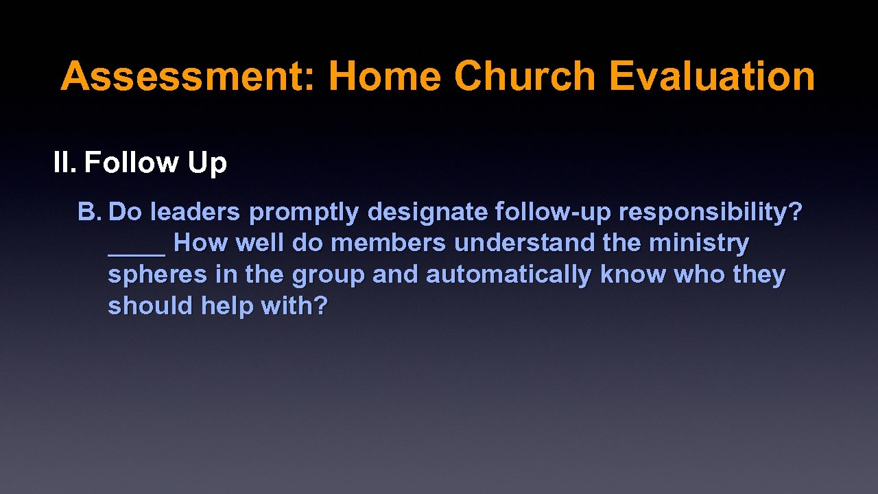 Assessment: Home Church Evaluation II. Follow Up B. Do leaders promptly designate follow-up responsibility?