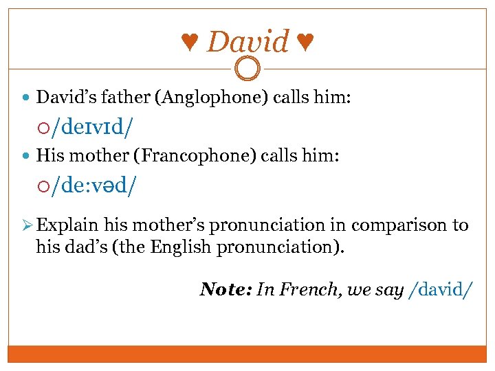 ♥ David ♥ David’s father (Anglophone) calls him: /deɪvɪd/ His mother (Francophone) calls him: