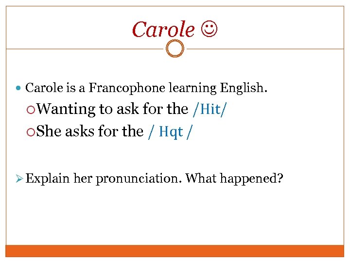 Carole is a Francophone learning English. Wanting to ask for the /Hit/ She asks