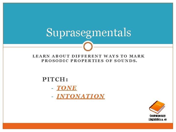 Suprasegmentals LEARN ABOUT DIFFERENT WAYS TO MARK PROSODIC PROPERTIES OF SOUNDS. PITCH: - TONE