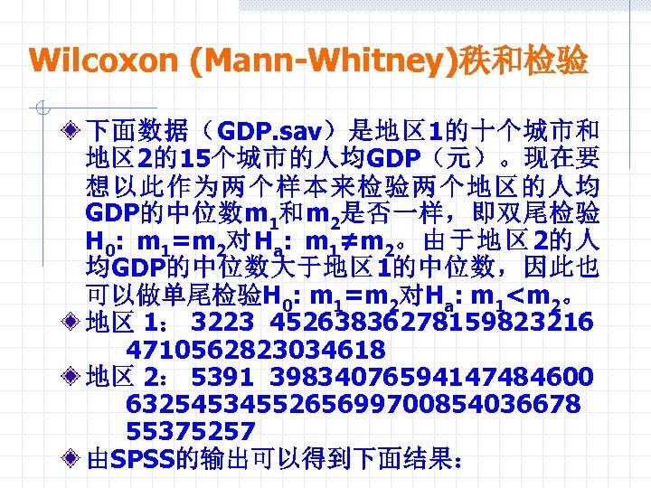Wilcoxon (Mann-Whitney)秩和检验 下面数据（GDP. sav）是地区 1的十个城市和 地区 2的15个城市的人均GDP（元）。现在要 想以此作为两个样本来检验两个地区的人均 GDP的中位数m 1和m 2是否一样，即双尾检验 H 0: m