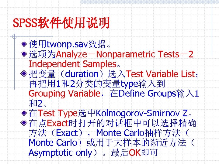 SPSS软件使用说明 使用twonp. sav数据。 选项为Analyze－Nonparametric Tests－2 Independent Samples。 把变量（duration）选入Test Variable List； 再把用 1和2分类的变量type输入到 Grouping Variable，在Define
