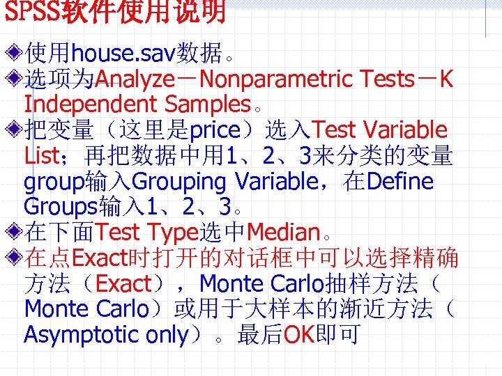SPSS软件使用说明 使用house. sav数据。 选项为Analyze－Nonparametric Tests－K Independent Samples。 把变量（这里是price）选入Test Variable List；再把数据中用 1、2、3来分类的变量 group输入Grouping Variable，在Define Groups输入
