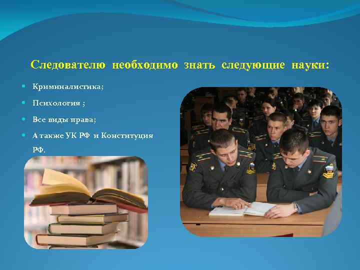 Следователю необходимо знать следующие науки: Криминалистика; Психология ; Все виды права; А также УК