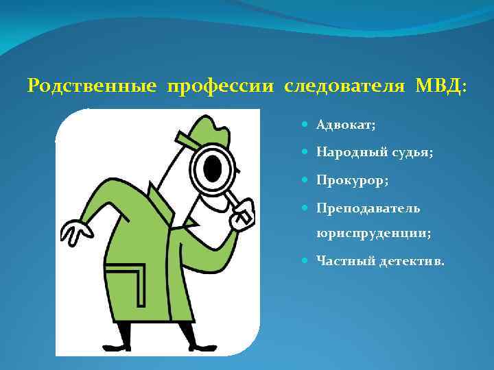 Родственные профессии следователя МВД: Адвокат; Народный судья; Прокурор; Преподаватель юриспруденции; Частный детектив. 