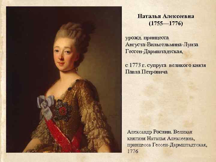 Наталья Алексеевна (1755— 1776) урожд. принцесса Августа-Вильгельмина-Луиза Гессен-Дармштадтская, с 1773 г. супруга великого князя