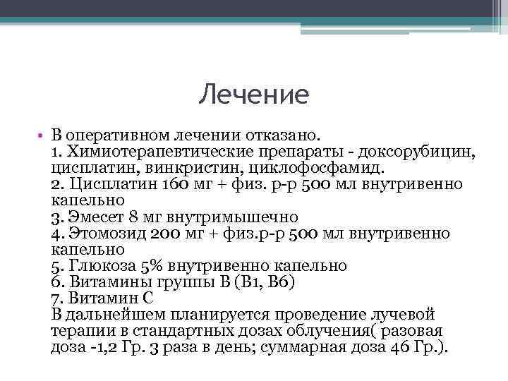 Лечение • В оперативном лечении отказано. 1. Химиотерапевтические препараты - доксорубицин, цисплатин, винкристин, циклофосфамид.
