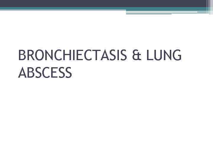 BRONCHIECTASIS & LUNG ABSCESS 