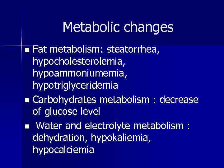 Metabolic changes Fat metabolism: steatorrhea, hypocholesterolemia, hypoammoniumemia, hypotriglyceridemia n Carbohydrates metabolism : decrease of