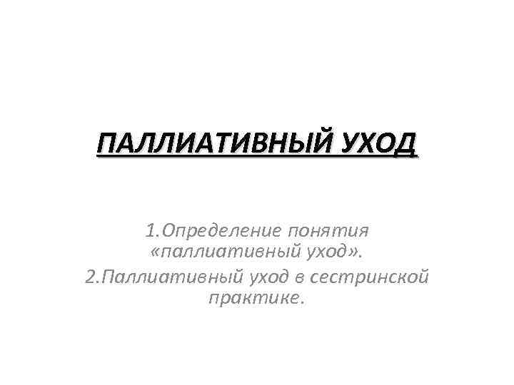 ПАЛЛИАТИВНЫЙ УХОД 1. Определение понятия «паллиативный уход» . 2. Паллиативный уход в сестринской практике.