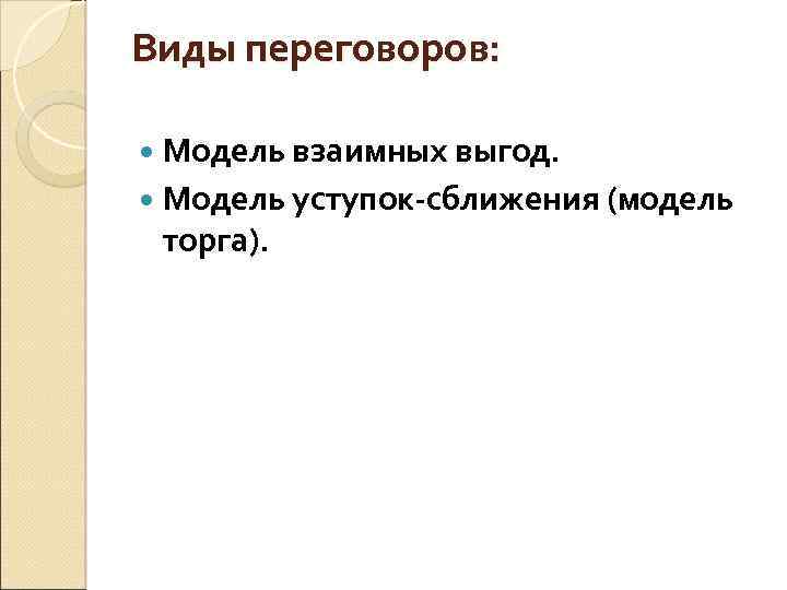 Виды переговоров: Модель взаимных выгод. Модель уступок-сближения (модель торга). 