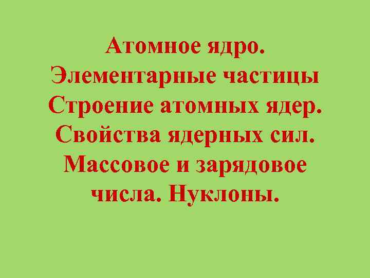 Атомное ядро. Элементарные частицы Строение атомных ядер. Свойства ядерных сил. Массовое и зарядовое числа.