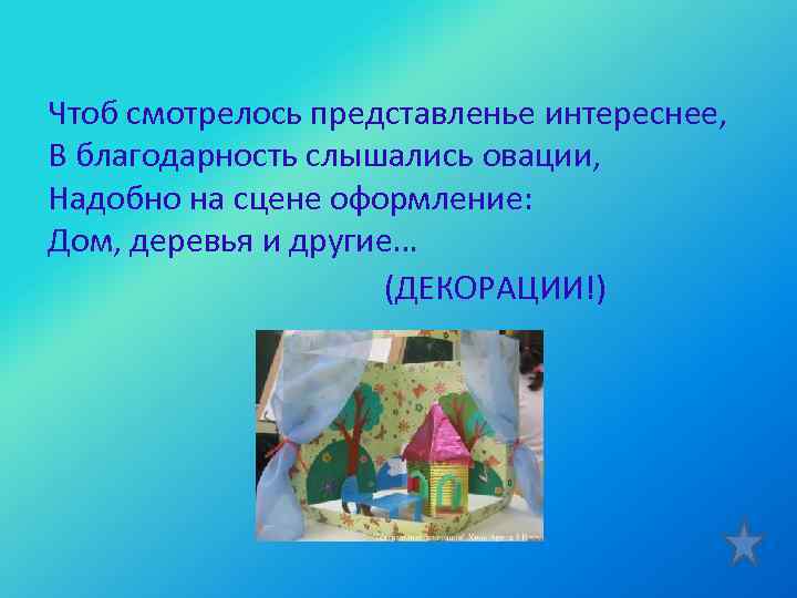 Чтоб смотрелось представленье интереснее, В благодарность слышались овации, Надобно на сцене оформление: Дом, деревья