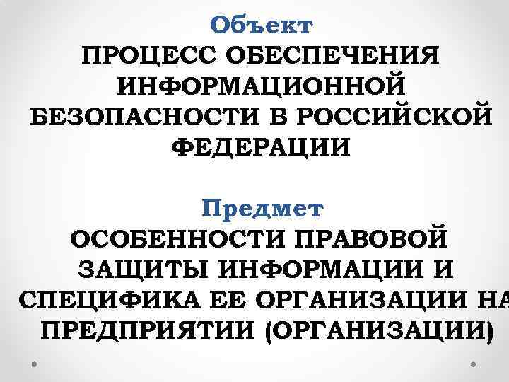 Объект ПРОЦЕСС ОБЕСПЕЧЕНИЯ ИНФОРМАЦИОННОЙ БЕЗОПАСНОСТИ В РОССИЙСКОЙ ФЕДЕРАЦИИ Предмет ОСОБЕННОСТИ ПРАВОВОЙ ЗАЩИТЫ ИНФОРМАЦИИ И