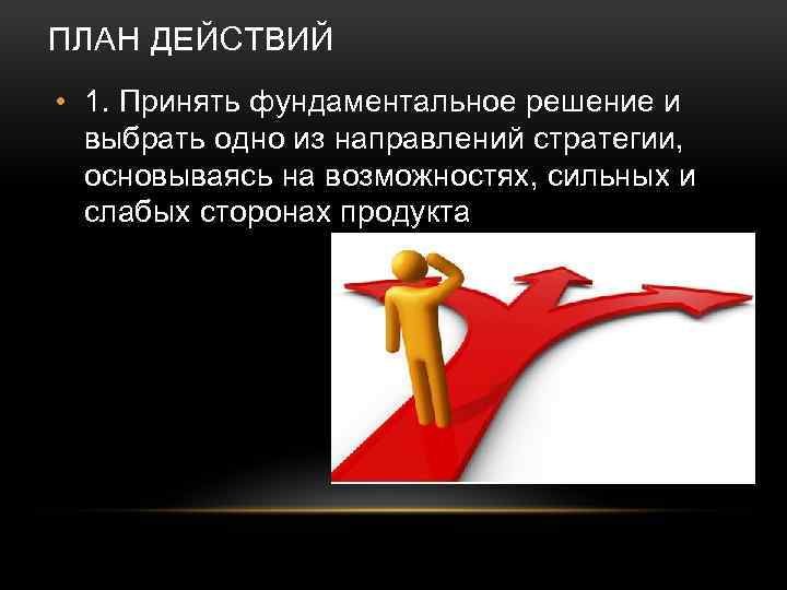 ПЛАН ДЕЙСТВИЙ • 1. Принять фундаментальное решение и выбрать одно из направлений стратегии, основываясь