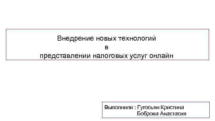 Внедрение новых технологий в представлении налоговых услуг онлайн Выполнили : Гугосьян Кристина Боброва Анастасия