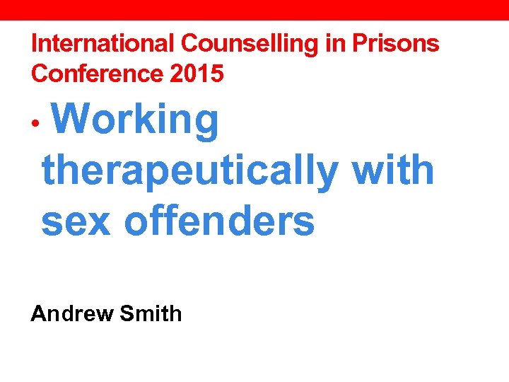 International Counselling in Prisons Conference 2015 Working therapeutically with sex offenders • Andrew Smith