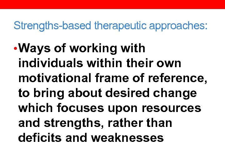 Strengths-based therapeutic approaches: • Ways of working with individuals within their own motivational frame