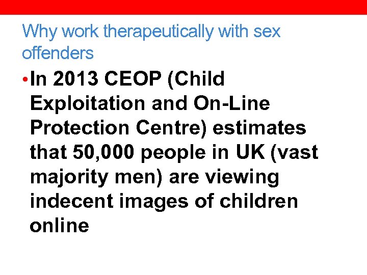 Why work therapeutically with sex offenders • In 2013 CEOP (Child Exploitation and On-Line